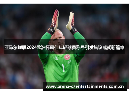亚马尔蝉联2024欧洲杯最佳年轻球员称号引发热议成就新篇章 亚马尔蝉联2024欧洲杯最佳年轻球员称号引发热议成就新篇章
