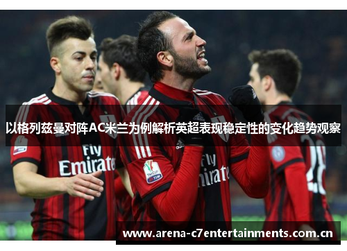 以格列兹曼对阵AC米兰为例解析英超表现稳定性的变化趋势观察 以格列兹曼对阵AC米兰为例解析英超表现稳定性的变化趋势观察