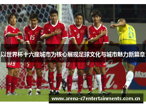 以世界杯十六座城市为核心展现足球文化与城市魅力新篇章 以世界杯十六座城市为核心展现足球文化与城市魅力新篇章
