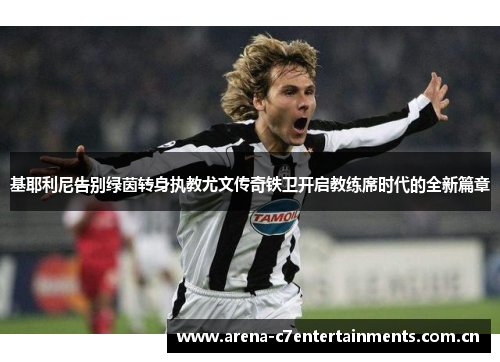 基耶利尼告别绿茵转身执教尤文传奇铁卫开启教练席时代的全新篇章 基耶利尼告别绿茵转身执教尤文传奇铁卫开启教练席时代的全新篇章