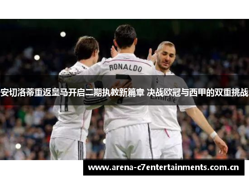 安切洛蒂重返皇马开启二期执教新篇章 决战欧冠与西甲的双重挑战 安切洛蒂重返皇马开启二期执教新篇章 决战欧冠与西甲的双重挑战