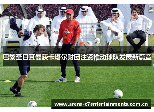 巴黎圣日耳曼获卡塔尔财团注资推动球队发展新篇章 巴黎圣日耳曼获卡塔尔财团注资推动球队发展新篇章