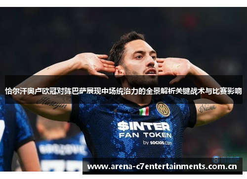 恰尔汗奥卢欧冠对阵巴萨展现中场统治力的全景解析关键战术与比赛影响 恰尔汗奥卢欧冠对阵巴萨展现中场统治力的全景解析关键战术与比赛影响