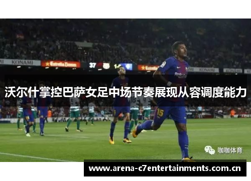 沃尔什掌控巴萨女足中场节奏展现从容调度能力